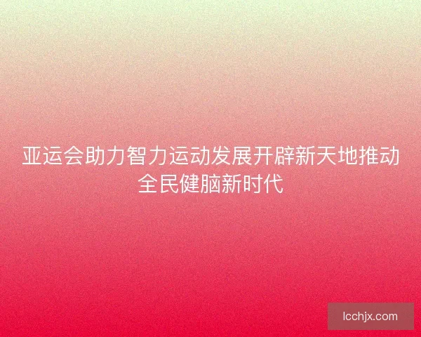 亚运会助力智力运动发展开辟新天地推动全民健脑新时代