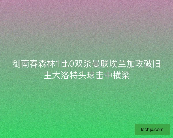 剑南春森林1比0双杀曼联埃兰加攻破旧主大洛特头球击中横梁