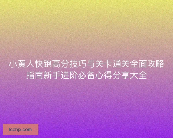 小黄人快跑高分技巧与关卡通关全面攻略指南新手进阶必备心得分享大全