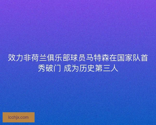 效力非荷兰俱乐部球员马特森在国家队首秀破门 成为历史第三人