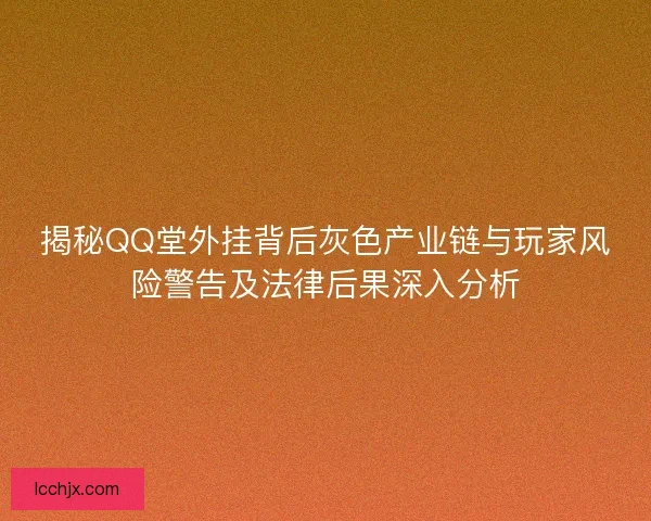 揭秘QQ堂外挂背后灰色产业链与玩家风险警告及法律后果深入分析