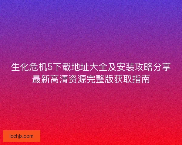 生化危机5下载地址大全及安装攻略分享最新高清资源完整版获取指南