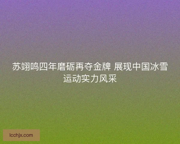 苏翊鸣四年磨砺再夺金牌 展现中国冰雪运动实力风采