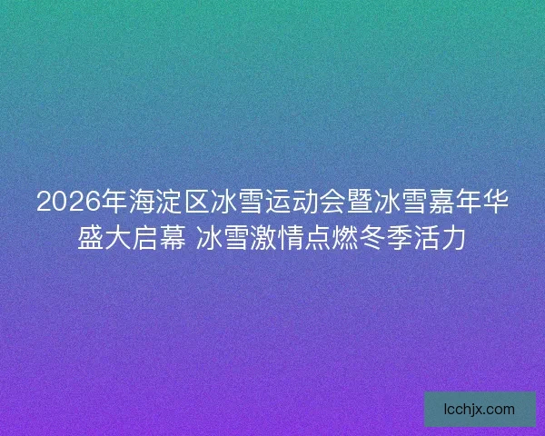 2026年海淀区冰雪运动会暨冰雪嘉年华盛大启幕 冰雪激情点燃冬季活力