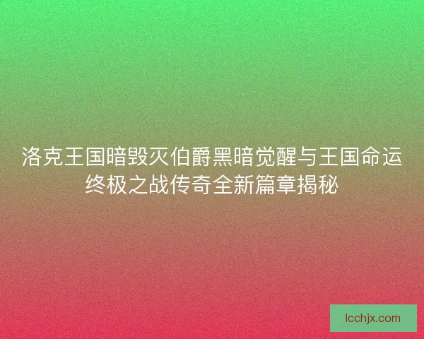 洛克王国暗毁灭伯爵黑暗觉醒与王国命运终极之战传奇全新篇章揭秘
