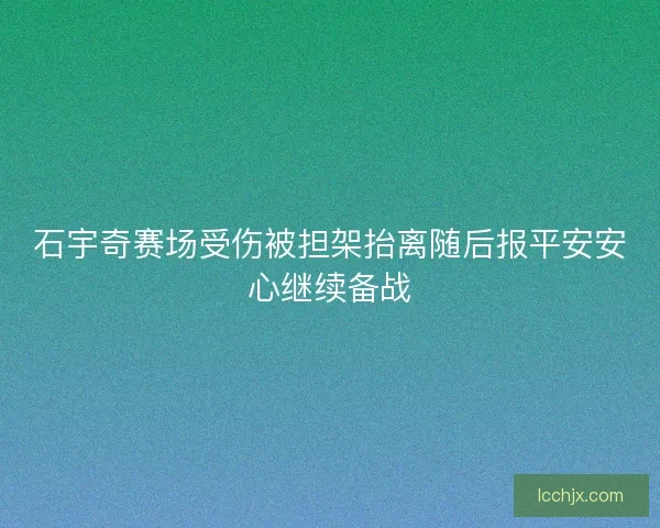 石宇奇赛场受伤被担架抬离随后报平安安心继续备战