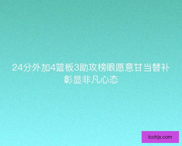 24分外加4篮板3助攻榜眼愿意甘当替补彰显非凡心态