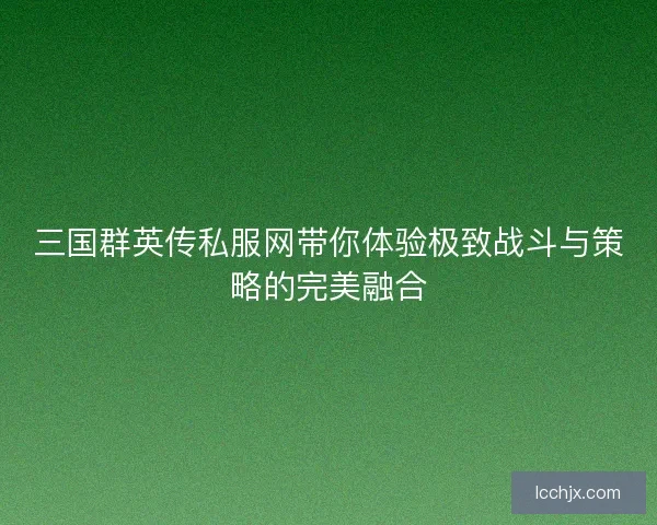 三国群英传私服网带你体验极致战斗与策略的完美融合