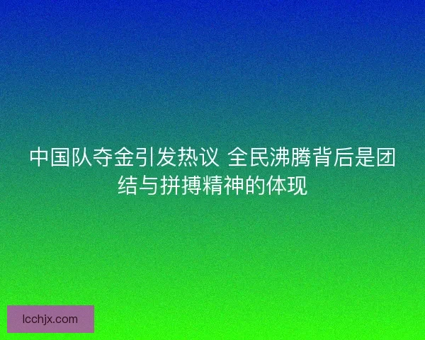 中国队夺金引发热议 全民沸腾背后是团结与拼搏精神的体现