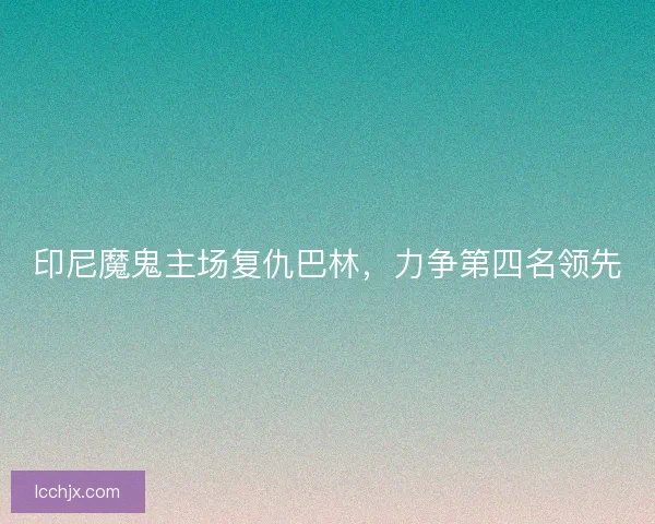 印尼魔鬼主场复仇巴林，力争第四名领先