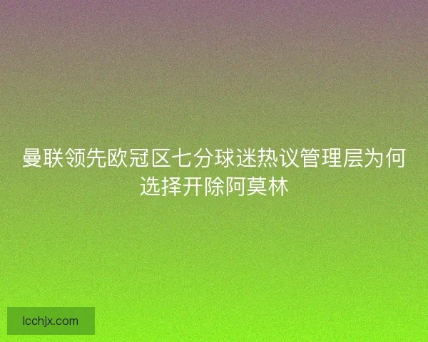 曼联领先欧冠区七分球迷热议管理层为何选择开除阿莫林