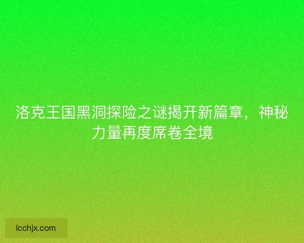 洛克王国黑洞探险之谜揭开新篇章，神秘力量再度席卷全境