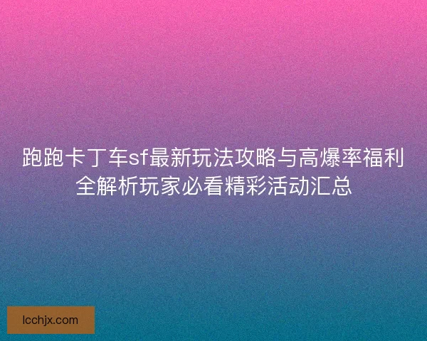跑跑卡丁车sf最新玩法攻略与高爆率福利全解析玩家必看精彩活动汇总