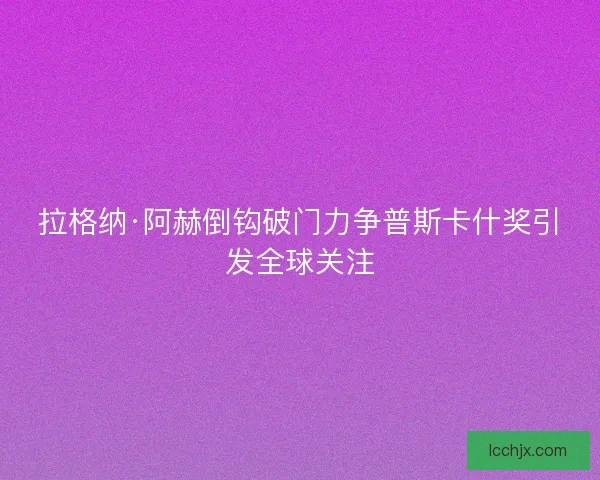 拉格纳·阿赫倒钩破门力争普斯卡什奖引发全球关注