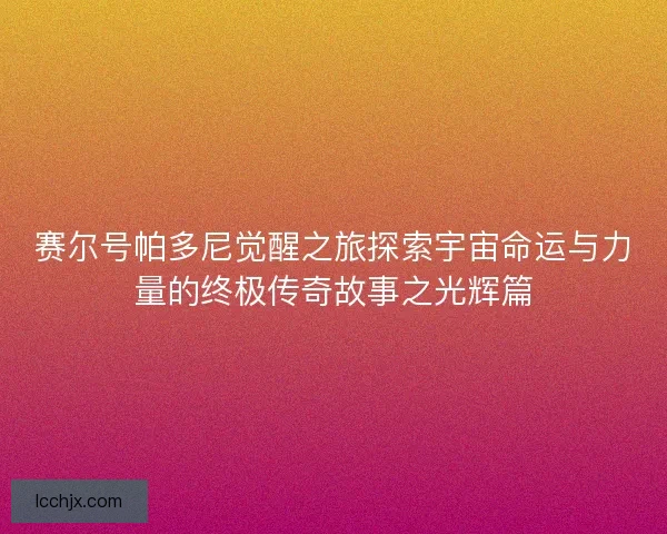 赛尔号帕多尼觉醒之旅探索宇宙命运与力量的终极传奇故事之光辉篇 赛尔号帕多尼觉醒之旅探索宇宙命运与力量的终极传奇故事之光辉篇