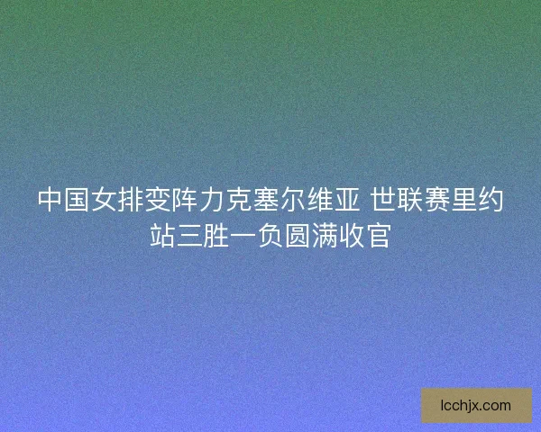 中国女排变阵力克塞尔维亚 世联赛里约站三胜一负圆满收官 中国女排变阵力克塞尔维亚 世联赛里约站三胜一负圆满收官
