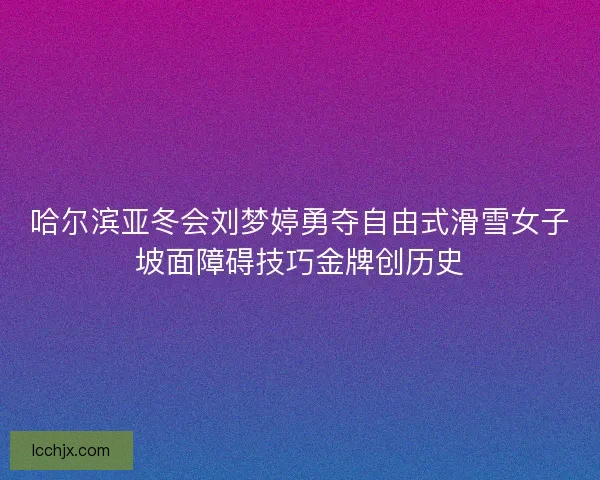 哈尔滨亚冬会刘梦婷勇夺自由式滑雪女子坡面障碍技巧金牌创历史