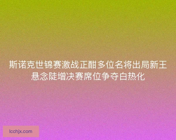 斯诺克世锦赛激战正酣多位名将出局新王悬念陡增决赛席位争夺白热化 斯诺克世锦赛激战正酣多位名将出局新王悬念陡增决赛席位争夺白热化