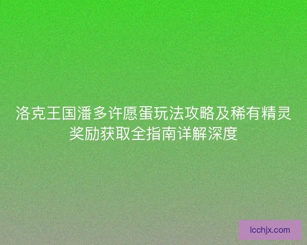 洛克王国潘多许愿蛋玩法攻略及稀有精灵奖励获取全指南详解深度