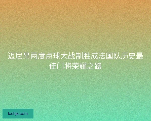迈尼昂两度点球大战制胜成法国队历史最佳门将荣耀之路