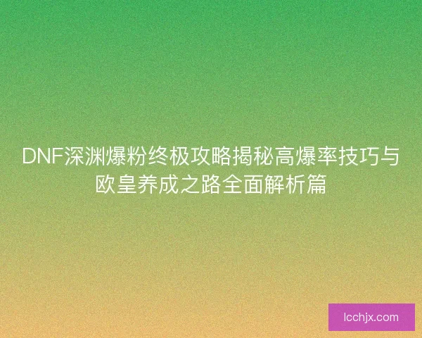 DNF深渊爆粉终极攻略揭秘高爆率技巧与欧皇养成之路全面解析篇