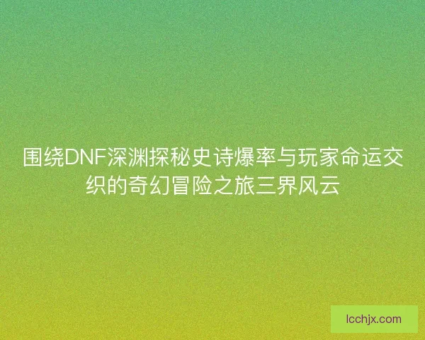 围绕DNF深渊探秘史诗爆率与玩家命运交织的奇幻冒险之旅三界风云
