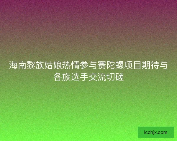 海南黎族姑娘热情参与赛陀螺项目期待与各族选手交流切磋