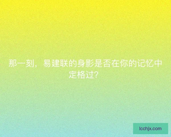那一刻，易建联的身影是否在你的记忆中定格过？