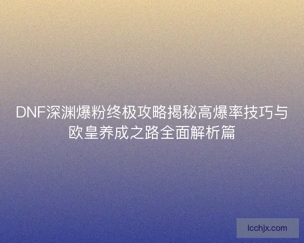 DNF深渊爆粉终极攻略揭秘高爆率技巧与欧皇养成之路全面解析篇
