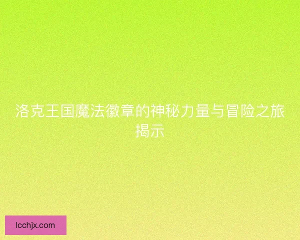 洛克王国魔法徽章的神秘力量与冒险之旅揭示