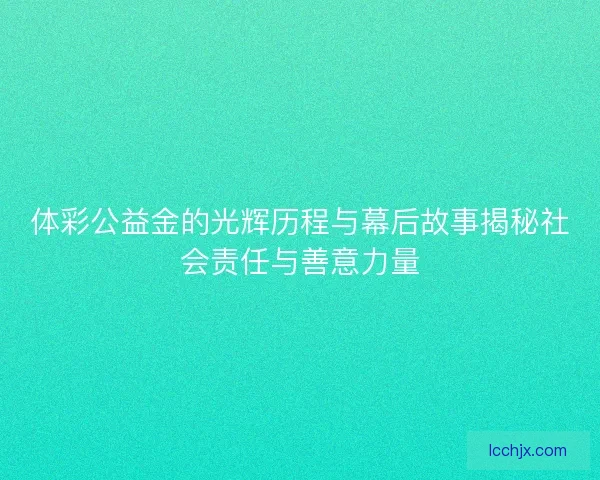 体彩公益金的光辉历程与幕后故事揭秘社会责任与善意力量