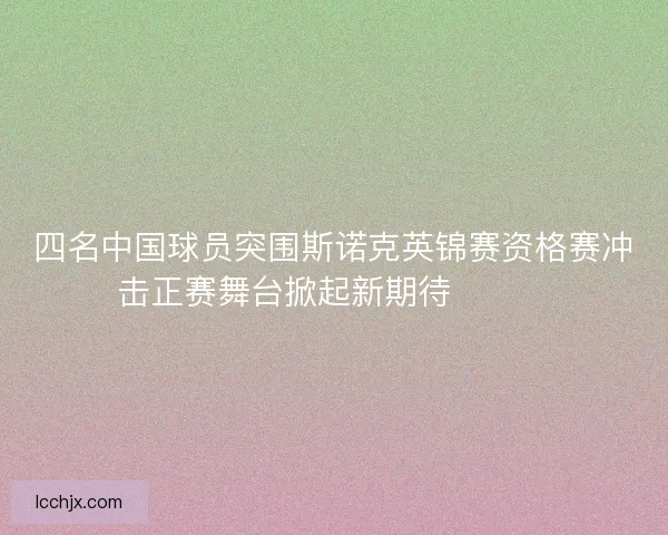四名中国球员突围斯诺克英锦赛资格赛冲击正赛舞台掀起新期待🎱🇨🇳