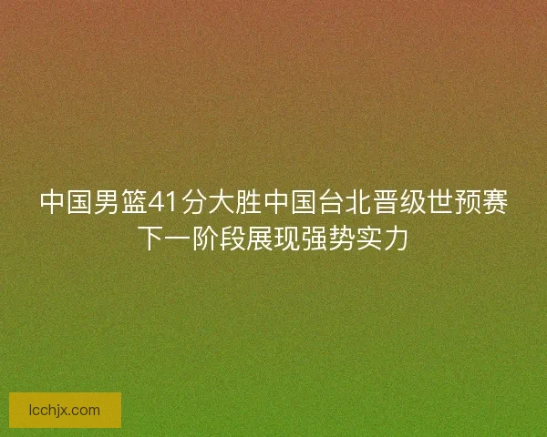 中国男篮41分大胜中国台北晋级世预赛下一阶段展现强势实力