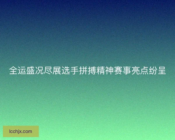 全运盛况尽展选手拼搏精神赛事亮点纷呈