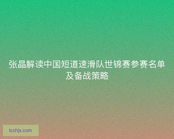 张晶解读中国短道速滑队世锦赛参赛名单及备战策略