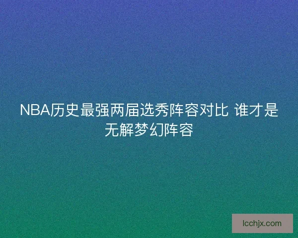 NBA历史最强两届选秀阵容对比 谁才是无解梦幻阵容