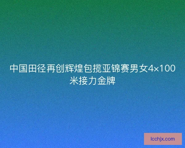 中国田径再创辉煌包揽亚锦赛男女4×100米接力金牌