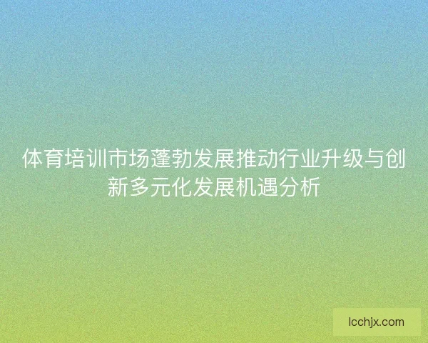 体育培训市场蓬勃发展推动行业升级与创新多元化发展机遇分析