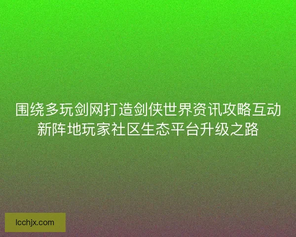 围绕多玩剑网打造剑侠世界资讯攻略互动新阵地玩家社区生态平台升级之路
