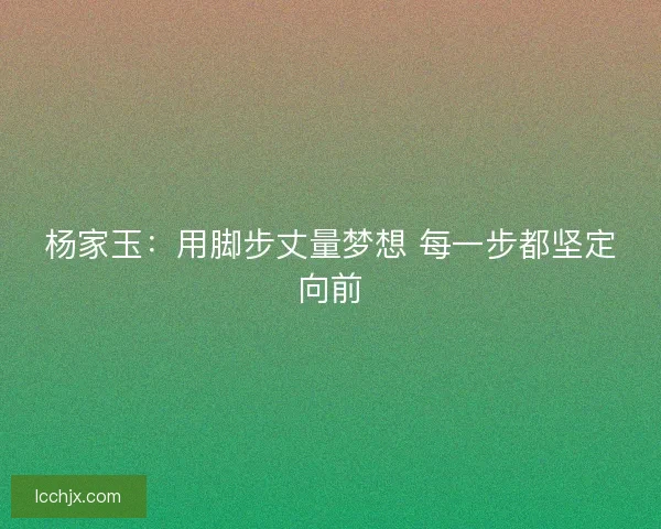 杨家玉：用脚步丈量梦想 每一步都坚定向前